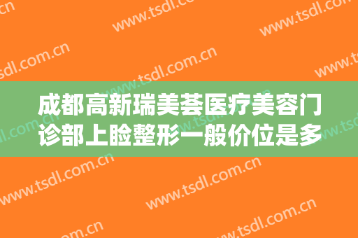 成都高新瑞美荟医疗美容门诊部上睑整形一般价位是多少?靠谱吗?(成都瑞美荟医疗美容医院在哪里)