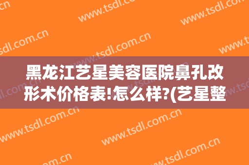 黑龙江艺星美容医院鼻孔改形术价格表!怎么样?(艺星整形医院图片)