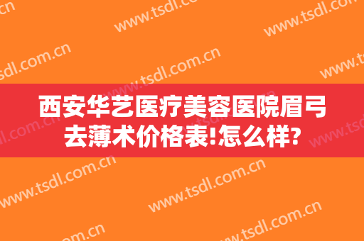 西安华艺医疗美容医院眉弓去薄术价格表!怎么样?