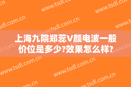 上海九院郑蕊V颜电波一般价位是多少?效果怎么样?