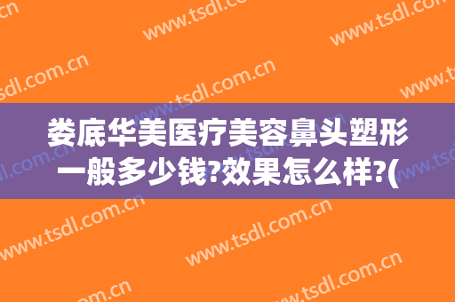 娄底华美医疗美容鼻头塑形一般多少钱?效果怎么样?(娄底华美医疗美容鼻头塑形一般多少钱?效果怎么样呢)