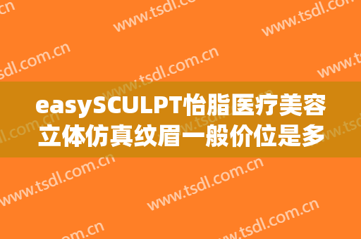 easySCULPT怡脂医疗美容立体仿真纹眉一般价位是多少钱?可靠吗?(easysculpt怡脂医疗美容官网)