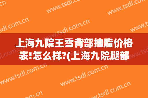 上海九院王雪背部抽脂价格表!怎么样?(上海九院腿部抽脂多少价位)