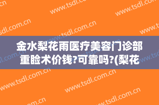 金水梨花雨医疗美容门诊部重睑术价钱?可靠吗?(梨花雨美容医院)