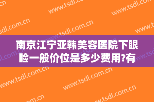 南京江宁亚韩美容医院下眼睑一般价位是多少费用?有哪些优势?(江宁亚韩整形美容怎么样)