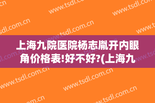 上海九院医院杨志胤开内眼角价格表!好不好?(上海九院开眼角多少钱)