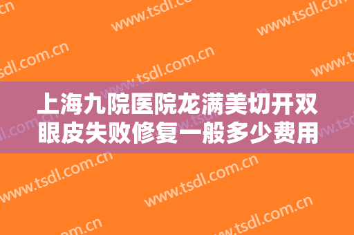 上海九院医院龙满美切开双眼皮失败修复一般多少费用?需要多久恢复?