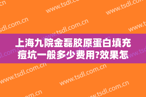 上海九院金磊胶原蛋白填充痘坑一般多少费用?效果怎么样?