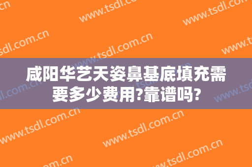 咸阳华艺天姿鼻基底填充需要多少费用?靠谱吗?