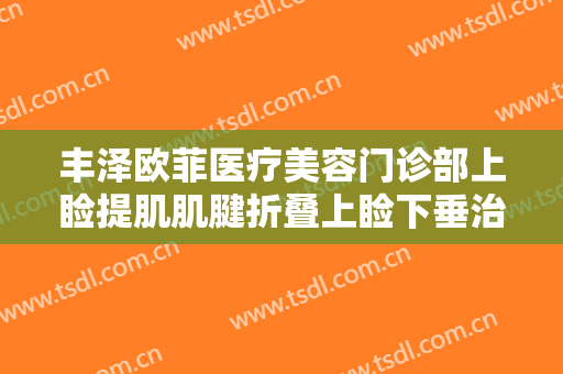 丰泽欧菲医疗美容门诊部上睑提肌肌腱折叠上睑下垂治疗大楷需要多少钱?好不好?