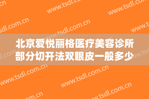 北京爱悦丽格医疗美容诊所部分切开法双眼皮一般多少费用?好不好?(爱德丽格医疗美容整形)