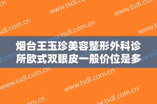 烟台王玉珍美容整形外科诊所欧式双眼皮一般价位是多少?多长时间恢复?
