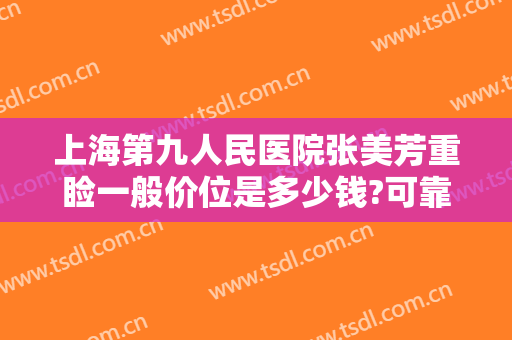 上海第九人民医院张美芳重睑一般价位是多少钱?可靠吗?