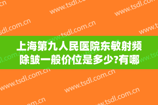 上海第九人民医院东敏射频除皱一般价位是多少?有哪些优势?(上海九院激光除皱效果怎样)