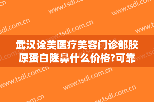 武汉诠美医疗美容门诊部胶原蛋白隆鼻什么价格?可靠吗?(诠美整形美容医院)