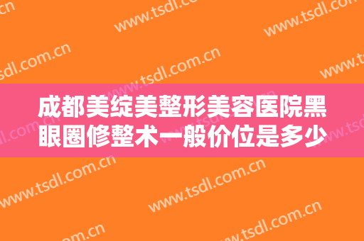 成都美绽美整形美容医院黑眼圈修整术一般价位是多少?需要多久恢复?