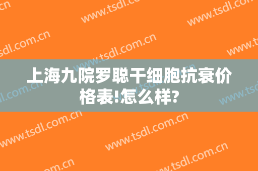 上海九院罗聪干细胞抗衰价格表!怎么样?