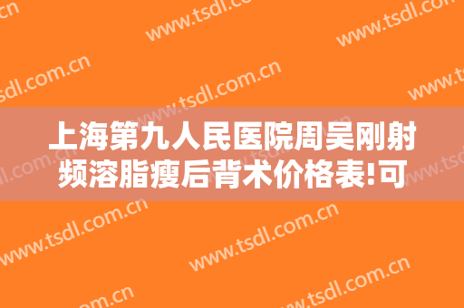 上海第九人民医院周吴刚射频溶脂瘦后背术价格表!可靠吗?