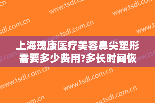 上海瑰康医疗美容鼻尖塑形需要多少费用?多长时间恢复?