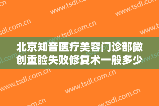 北京知音医疗美容门诊部微创重睑失败修复术一般多少费用?效果怎么样?