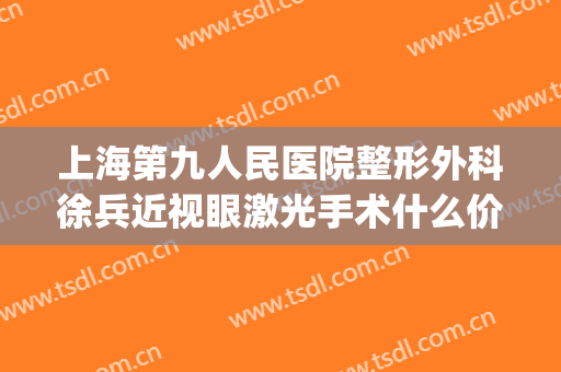 上海第九人民医院整形外科徐兵近视眼激光手术什么价格?好不好?(上海九院做近视眼激光手术怎么样)