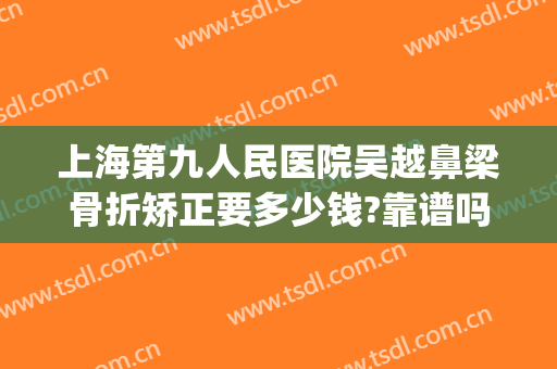 上海第九人民医院吴越鼻梁骨折矫正要多少钱?靠谱吗?(上海九院做肋骨鼻多少钱)