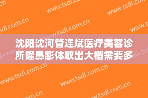 沈阳沈河管连斌医疗美容诊所隆鼻膨体取出大楷需要多少费用?多长时间恢复?