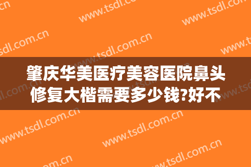 肇庆华美医疗美容医院鼻头修复大楷需要多少钱?好不好?(肇庆华美整形医院)