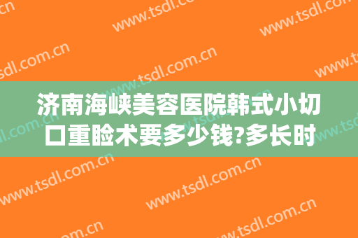 济南海峡美容医院韩式小切口重睑术要多少钱?多长时间恢复?(韩式重睑手术)