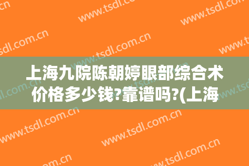 上海九院陈朝婷眼部综合术价格多少钱?靠谱吗?(上海九院整形眼综合多少钱)