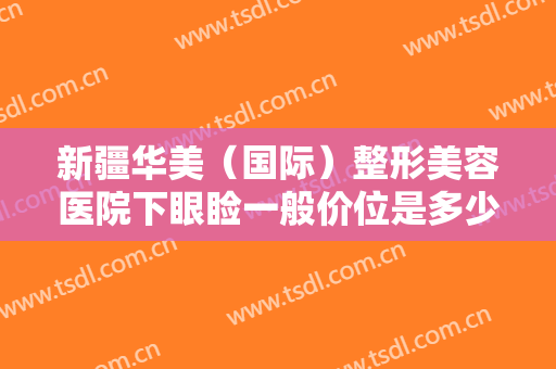 新疆华美（国际）整形美容医院下眼睑一般价位是多少费用?需要多久恢复?