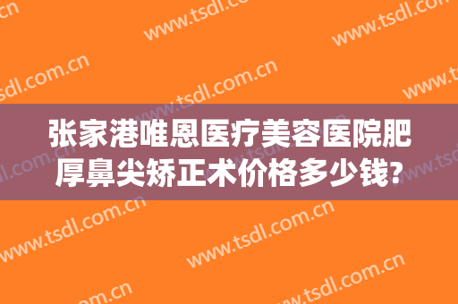 张家港唯恩医疗美容医院肥厚鼻尖矫正术价格多少钱?靠谱吗?(张家港唯恩医疗美容医院有限公司怎么样)