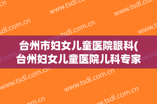 台州市妇女儿童医院眼科(台州妇女儿童医院儿科专家)