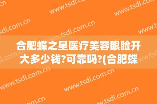 合肥蝶之星医疗美容眼睑开大多少钱?可靠吗?(合肥蝶之星医疗美容门诊部好不好)