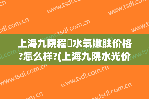 上海九院程芃水氧嫩肤价格?怎么样?(上海九院水光价格)