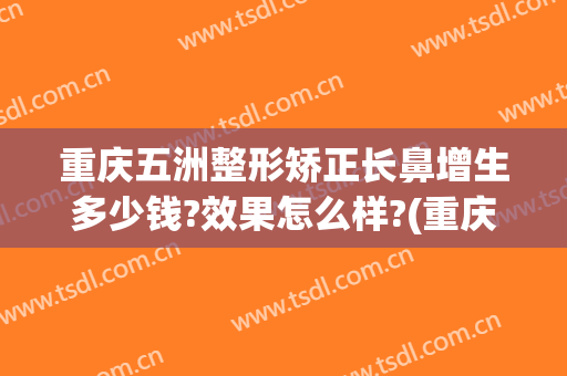 重庆五洲整形矫正长鼻增生多少钱?效果怎么样?(重庆五洲整形美容医院怎么样)
