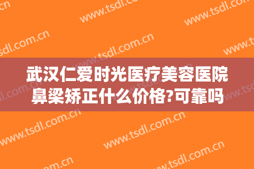 武汉仁爱时光医疗美容医院鼻梁矫正什么价格?可靠吗?(武汉仁爱时光整形医院怎么样)