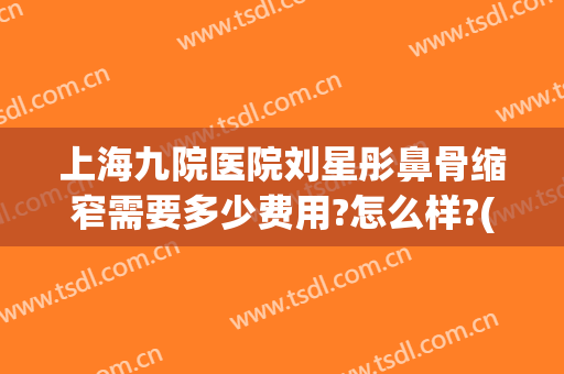 上海九院医院刘星彤鼻骨缩窄需要多少费用?怎么样?(上海九院缩小鼻翼多少钱)