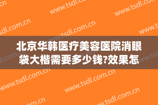 北京华韩医疗美容医院消眼袋大楷需要多少钱?效果怎么样?(北京华韩医院整形价格)