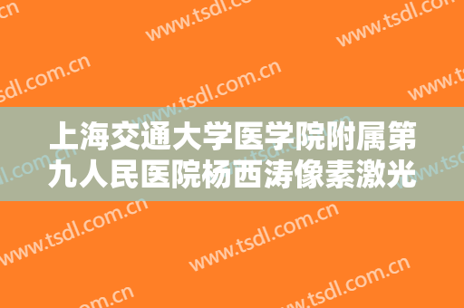 上海交通大学医学院附属第九人民医院杨西涛像素激光价格?怎么样?