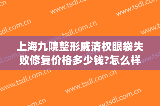 上海九院整形戚清权眼袋失败修复价格多少钱?怎么样?(上海九院整形双眼皮修复)