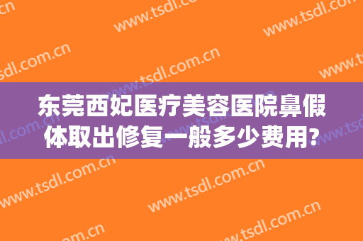 东莞西妃医疗美容医院鼻假体取出修复一般多少费用?怎么样?(东莞西妃整形医院医生)