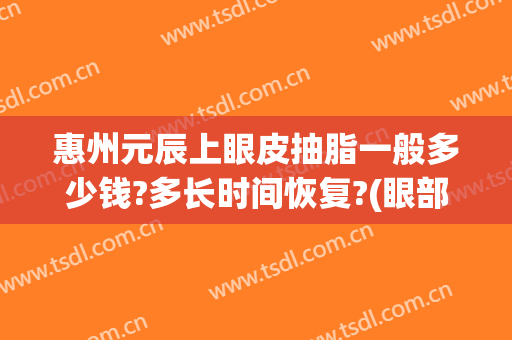 惠州元辰上眼皮抽脂一般多少钱?多长时间恢复?(眼部抽脂多少钱)