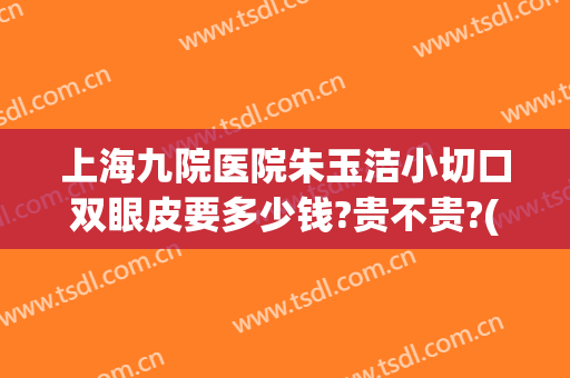 上海九院医院朱玉洁小切口双眼皮要多少钱?贵不贵?(上海九院朱海男割双眼皮怎么样)