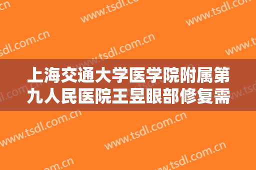 上海交通大学医学院附属第九人民医院王昱眼部修复需要多少钱?靠谱吗?