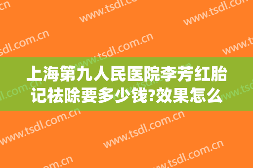 上海第九人民医院李芳红胎记祛除要多少钱?效果怎么样?(上海第九人民医院治疗胎记)