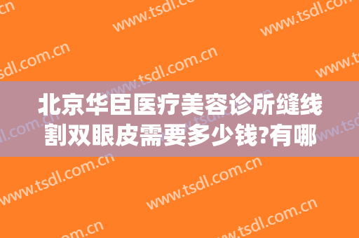 北京华臣医疗美容诊所缝线割双眼皮需要多少钱?有哪些优势?(北京三甲医院割双眼皮价格)