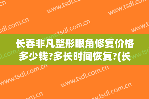 长春非凡整形眼角修复价格多少钱?多长时间恢复?(长春双眼皮修复)