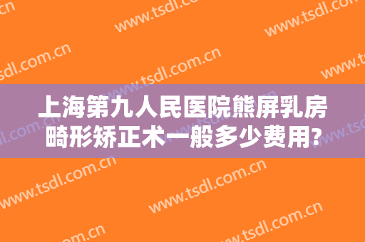 上海第九人民医院熊屏乳房畸形矫正术一般多少费用?靠谱吗?