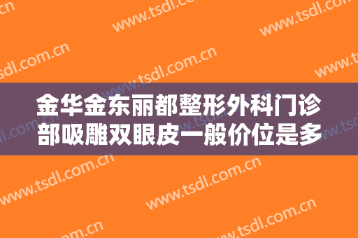 金华金东丽都整形外科门诊部吸雕双眼皮一般价位是多少费用?有哪些优势?